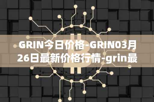 GRIN今日价格-GRIN03月26日最新价格行情-grin最新走势消息