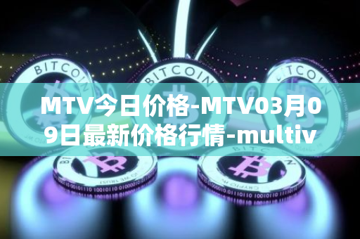 MTV今日价格-MTV03月09日最新价格行情-multivac最新走势消息