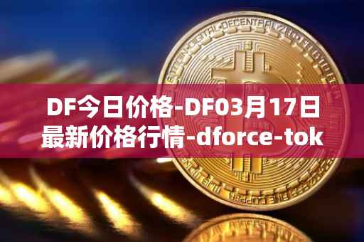 DF今日价格-DF03月17日最新价格行情-dforce-token最新走势消息