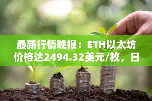 最新行情晚报：ETH以太坊价格达2494.32美元/枚，日内涨幅1.05%