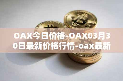 OAX今日价格-OAX03月30日最新价格行情-oax最新走势消息
