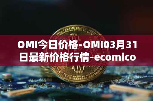 OMI今日价格-OMI03月31日最新价格行情-ecomicollect最新走势消息