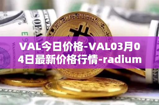 VAL今日价格-VAL03月04日最新价格行情-radium最新走势消息