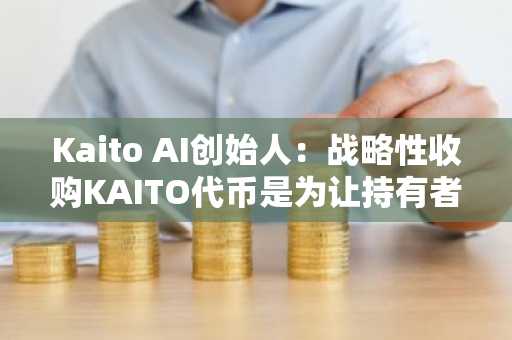 Kaito AI创始人：战略性收购KAITO代币是为让持有者受益
