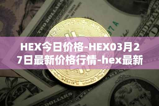 HEX今日价格-HEX03月27日最新价格行情-hex最新走势消息