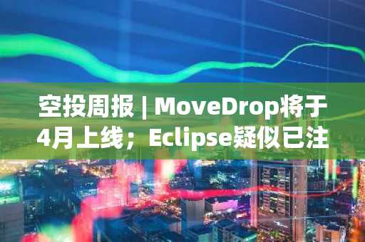 空投周报 | MoveDrop将于4月上线；Eclipse疑似已注册空投子域名（3.17-3.23）