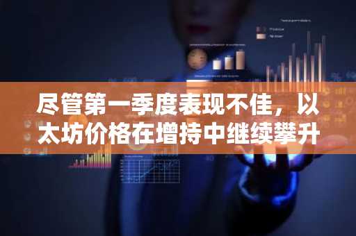 尽管第一季度表现不佳，以太坊价格在增持中继续攀升