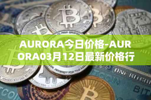AURORA今日价格-AURORA03月12日最新价格行情-aurora-near最新走势消息