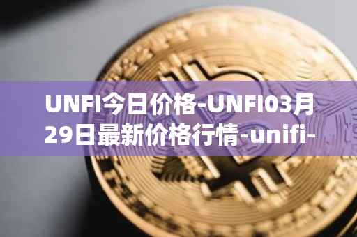 UNFI今日价格-UNFI03月29日最新价格行情-unifi-protocol-dao最新走势消息