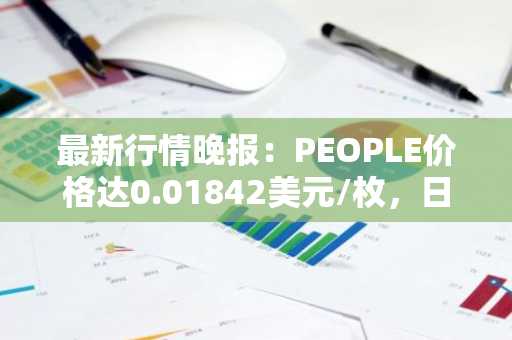 最新行情晚报：PEOPLE价格达0.01842美元/枚，日内涨幅3.08%