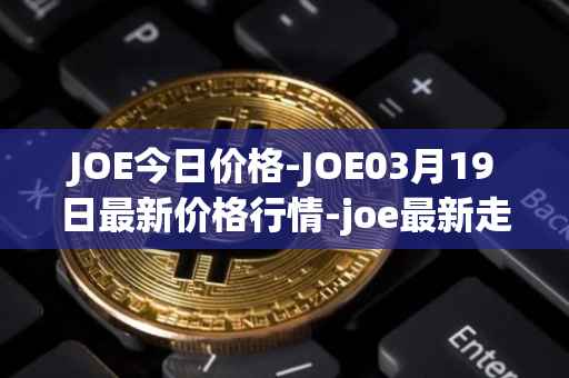 JOE今日价格-JOE03月19日最新价格行情-joe最新走势消息