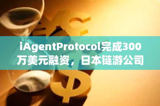 iAgentProtocol完成300万美元融资，日本链游公司doublejump.tokyo等参投