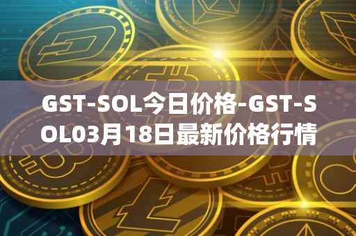 GST-SOL今日价格-GST-SOL03月18日最新价格行情-gstcoin最新走势消息
