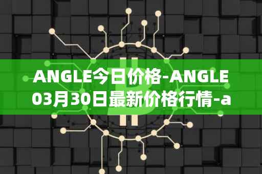ANGLE今日价格-ANGLE03月30日最新价格行情-anglelabs最新走势消息