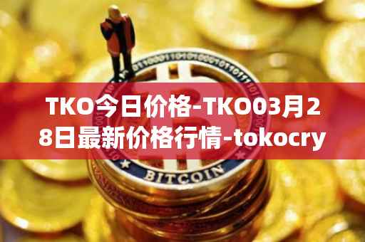 TKO今日价格-TKO03月28日最新价格行情-tokocrypto最新走势消息