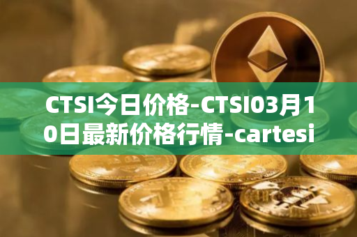 CTSI今日价格-CTSI03月10日最新价格行情-cartesi最新走势消息