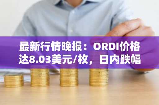 最新行情晚报：ORDI价格达8.03美元/枚，日内跌幅-3.60%