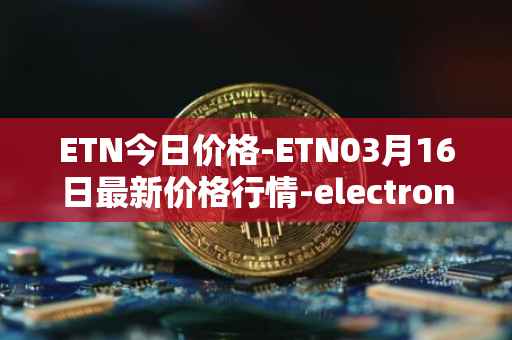 ETN今日价格-ETN03月16日最新价格行情-electroneum最新走势消息