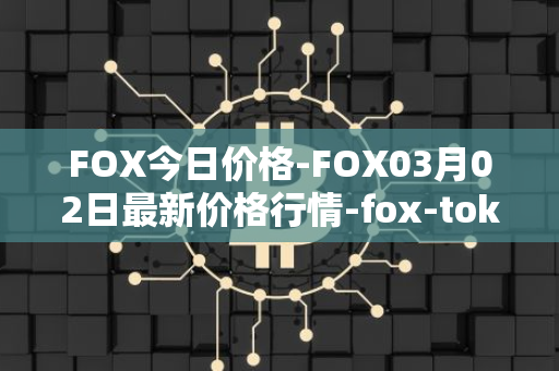 FOX今日价格-FOX03月02日最新价格行情-fox-token最新走势消息