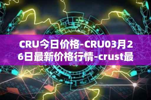 CRU今日价格-CRU03月26日最新价格行情-crust最新走势消息