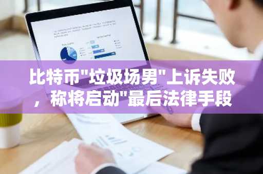 比特币"垃圾场男"上诉失败，称将启动"最后法律手段"