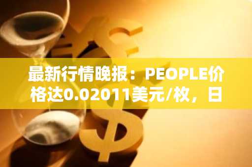 最新行情晚报：PEOPLE价格达0.02011美元/枚，日内跌幅-3.32%