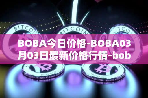 BOBA今日价格-BOBA03月03日最新价格行情-boba-network最新走势消息