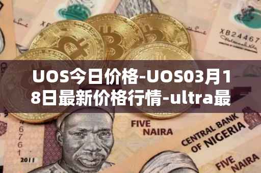 UOS今日价格-UOS03月18日最新价格行情-ultra最新走势消息