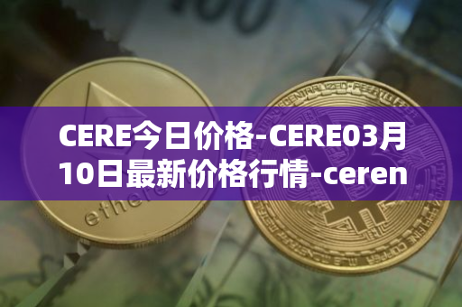 CERE今日价格-CERE03月10日最新价格行情-cerenetwork最新走势消息