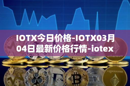 IOTX今日价格-IOTX03月04日最新价格行情-iotex最新走势消息