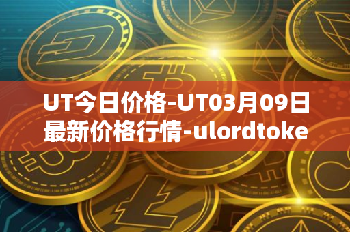 UT今日价格-UT03月09日最新价格行情-ulordtoken最新走势消息