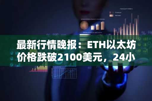 最新行情晚报：ETH以太坊价格跌破2100美元，24小时跌15.816%