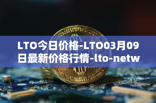 LTO今日价格-LTO03月09日最新价格行情-lto-network最新走势消息