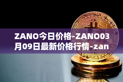 ZANO今日价格-ZANO03月09日最新价格行情-zano最新走势消息