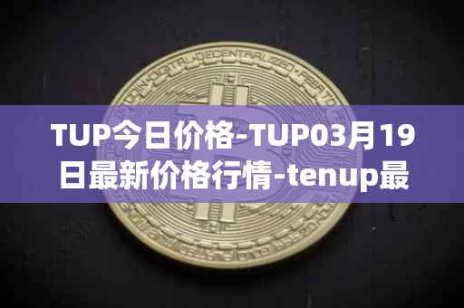 TUP今日价格-TUP03月19日最新价格行情-tenup最新走势消息