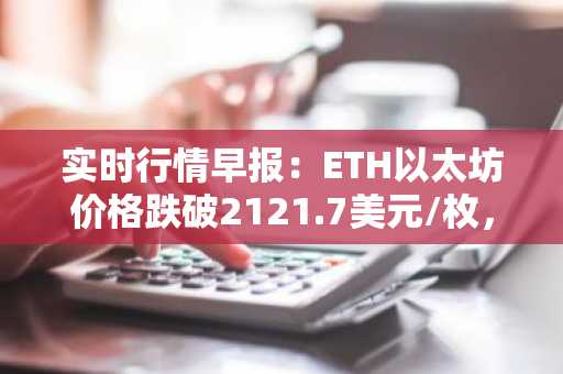 实时行情早报：ETH以太坊价格跌破2121.7美元/枚，日内跌-1.00%
