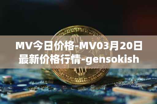MV今日价格-MV03月20日最新价格行情-gensokishi最新走势消息