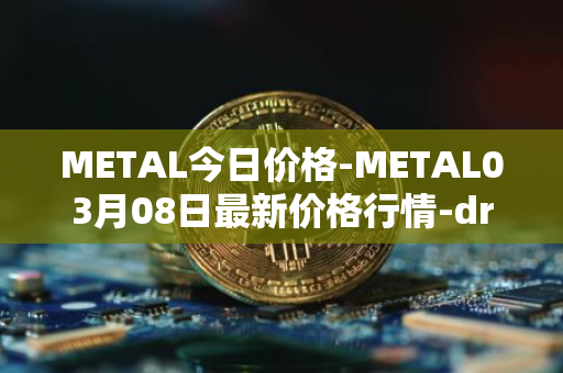 METAL今日价格-METAL03月08日最新价格行情-drunkrobots最新走势消息