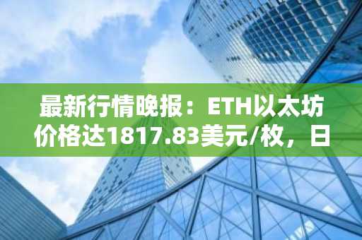 最新行情晚报：ETH以太坊价格达1817.83美元/枚，日内跌幅-1.06%