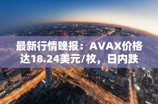 最新行情晚报：AVAX价格达18.24美元/枚，日内跌幅-3.03%