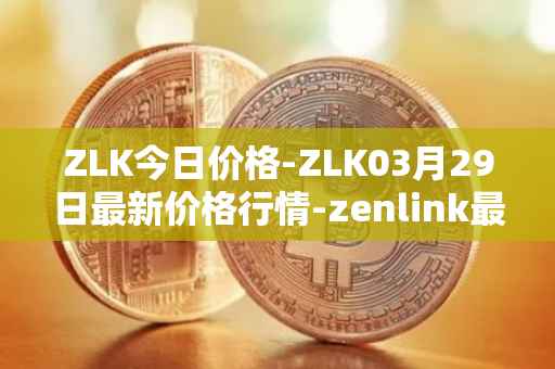 ZLK今日价格-ZLK03月29日最新价格行情-zenlink最新走势消息