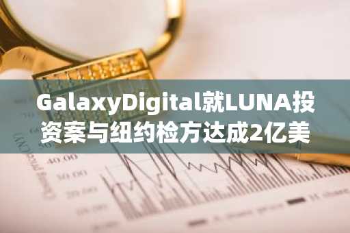 GalaxyDigital就LUNA投资案与纽约检方达成2亿美元和解