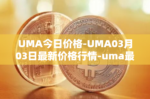 UMA今日价格-UMA03月03日最新价格行情-uma最新走势消息