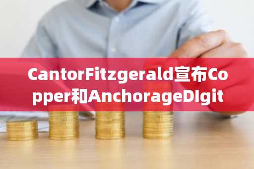 CantorFitzgerald宣布Copper和AnchorageDIgital为其BitcoinFinancing业务托管方