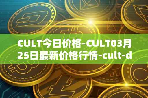 CULT今日价格-CULT03月25日最新价格行情-cult-dao最新走势消息