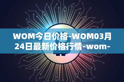 WOM今日价格-WOM03月24日最新价格行情-wom-token最新走势消息