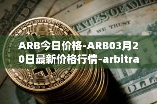 ARB今日价格-ARB03月20日最新价格行情-arbitrage最新走势消息