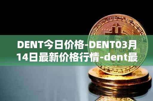 DENT今日价格-DENT03月14日最新价格行情-dent最新走势消息