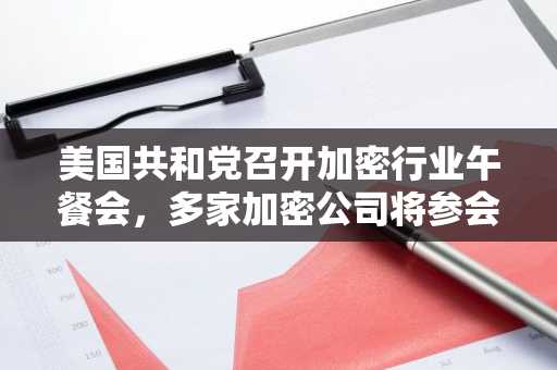美国共和党召开加密行业午餐会，多家加密公司将参会