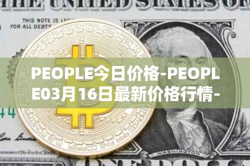 PEOPLE今日价格-PEOPLE03月16日最新价格行情-constitutiondao最新走势消息